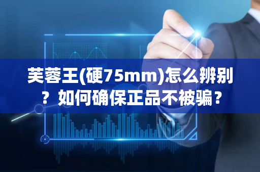 芙蓉王(硬75mm)怎么辨别？如何确保正品不被骗？